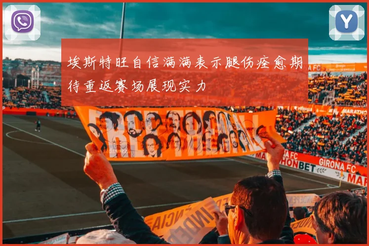 埃斯特旺自信满满表示腿伤痊愈期待重返赛场展现实力