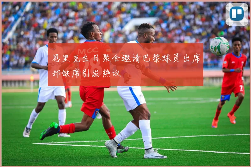 恩里克生日聚会邀请巴黎球员出席却缺席引发热议