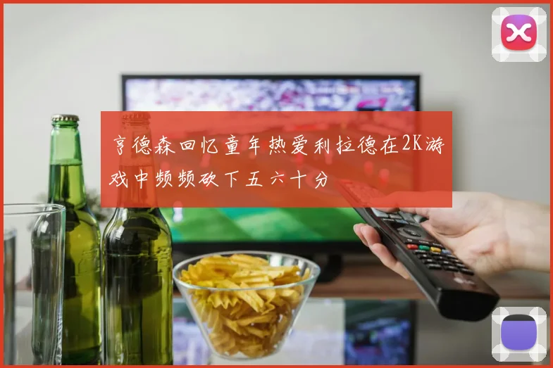 亨德森回忆童年热爱利拉德在2K游戏中频频砍下五六十分
