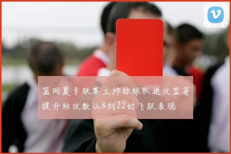 篮网夏季联赛主帅称球队进攻显著提升助攻数从8到22的飞跃表现