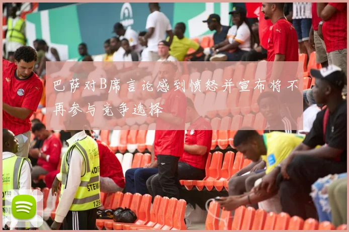 巴萨对B席言论感到愤怒并宣布将不再参与竞争选择