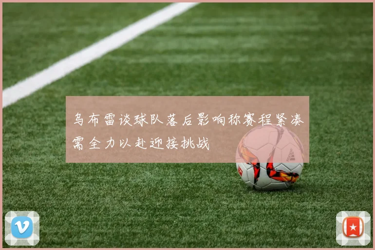 乌布雷谈球队落后影响称赛程紧凑需全力以赴迎接挑战