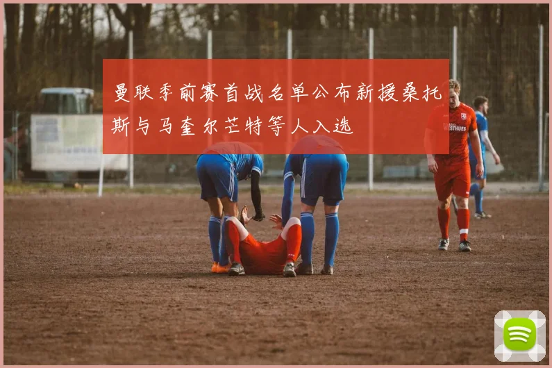 曼联季前赛首战名单公布新援桑托斯与马奎尔芒特等人入选