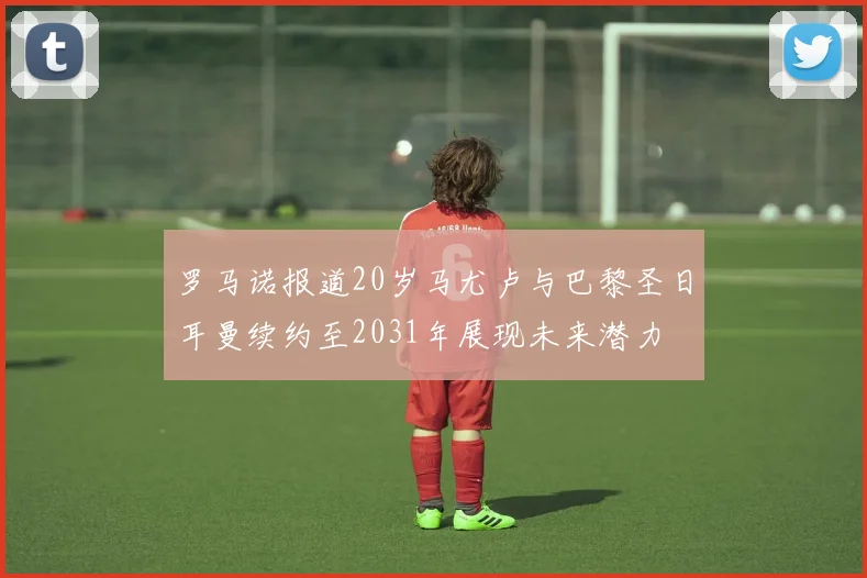 罗马诺报道20岁马尤卢与巴黎圣日耳曼续约至2031年展现未来潜力
