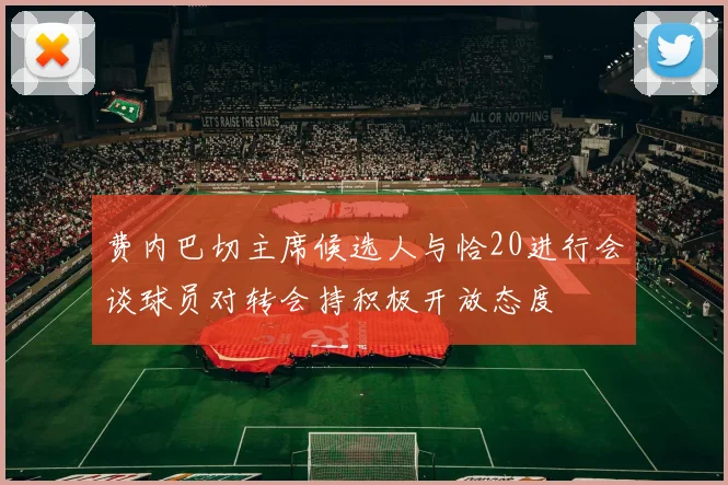 费内巴切主席候选人与恰20进行会谈球员对转会持积极开放态度
