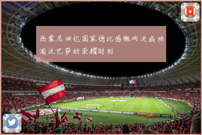 西蒙尼回忆国家德比感慨两次成功淘汰巴萨的荣耀时刻