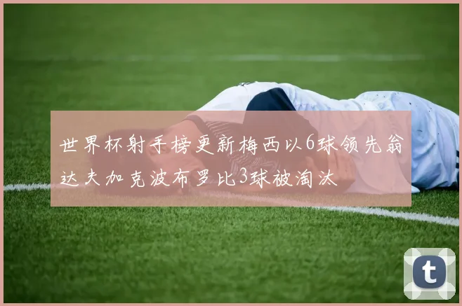 世界杯射手榜更新梅西以6球领先翁达夫加克波布罗比3球被淘汰