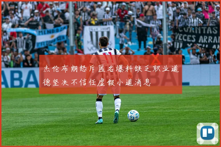 杰伦布朗怒斥匿名爆料缺乏职业道德坚决不信任虚假小道消息