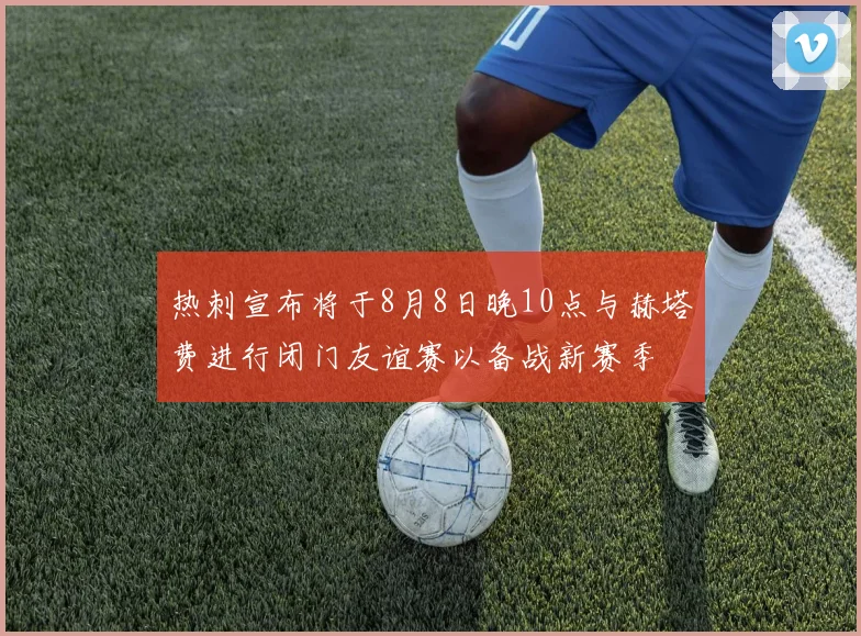 热刺宣布将于8月8日晚10点与赫塔费进行闭门友谊赛以备战新赛季
