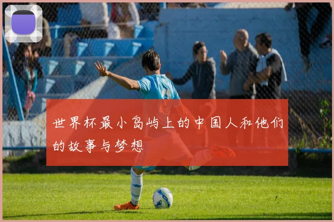 世界杯最小岛屿上的中国人和他们的故事与梦想