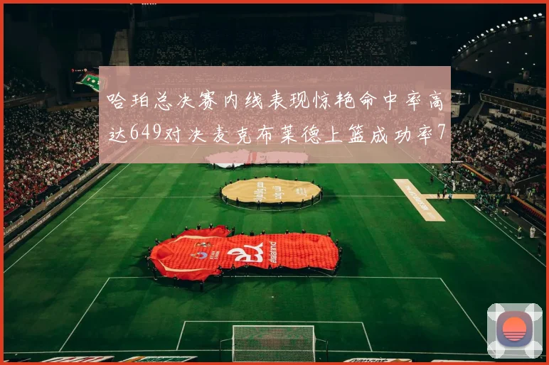 哈珀总决赛内线表现惊艳命中率高达649对决麦克布莱德上篮成功率75