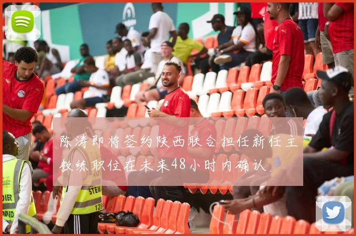 陈涛即将签约陕西联合担任新任主教练职位在未来48小时内确认