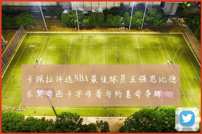 卡佩拉评选NBA最佳球员五强恩比德东契奇西卡字母哥与约基奇争辉