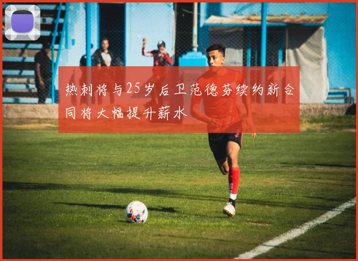 热刺将与25岁后卫范德芬续约新合同将大幅提升薪水