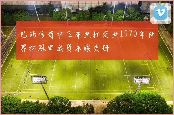 巴西传奇中卫布里托离世1970年世界杯冠军成员永载史册