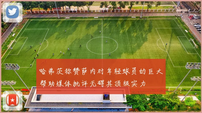 哈弗茨称赞萨内对年轻球员的巨大帮助媒体批评无碍其顶级实力