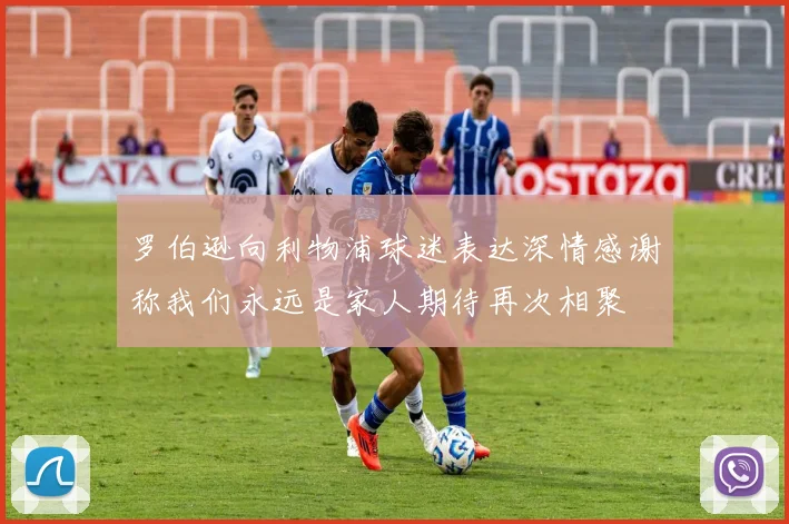 罗伯逊向利物浦球迷表达深情感谢称我们永远是家人期待再次相聚