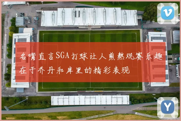 名嘴直言SGA打球让人煎熬观赛乐趣在于乔丹和库里的精彩表现