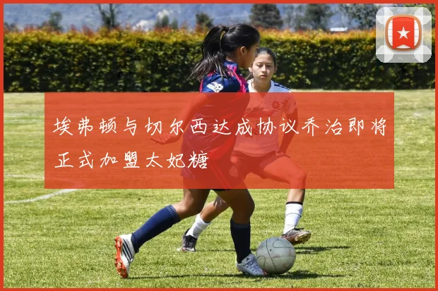 埃弗顿与切尔西达成协议乔治即将正式加盟太妃糖