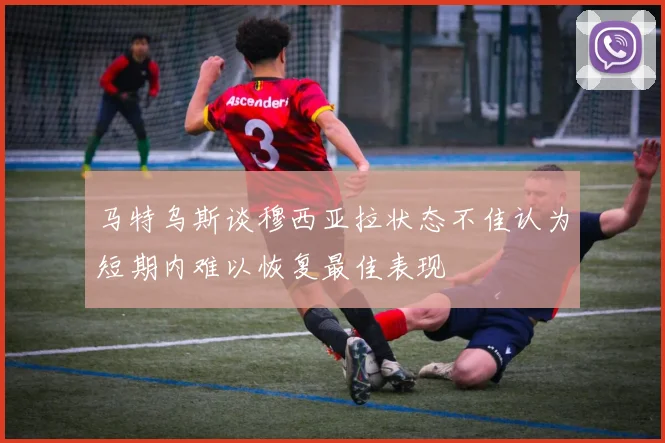 马特乌斯谈穆西亚拉状态不佳认为短期内难以恢复最佳表现