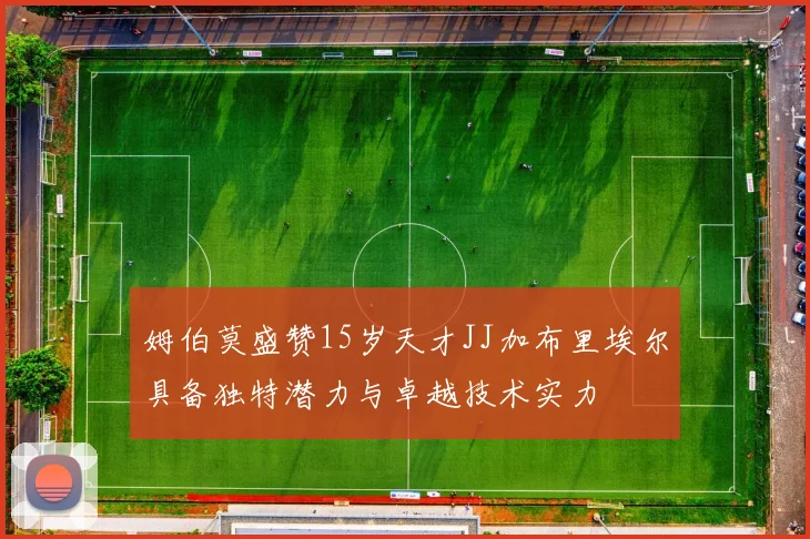 姆伯莫盛赞15岁天才JJ加布里埃尔具备独特潜力与卓越技术实力