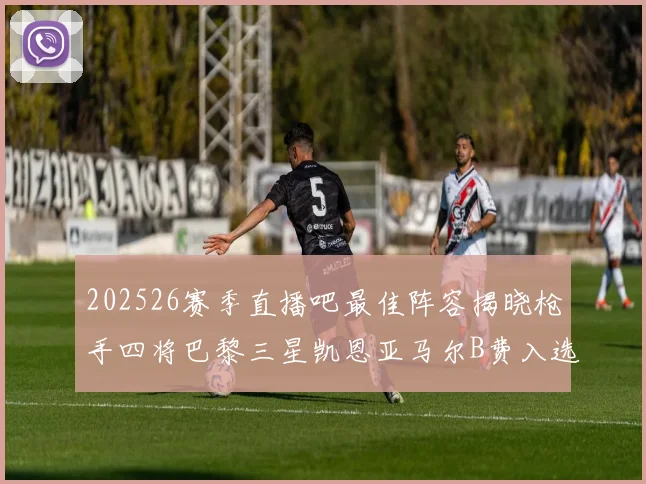 202526赛季直播吧最佳阵容揭晓枪手四将巴黎三星凯恩亚马尔B费入选