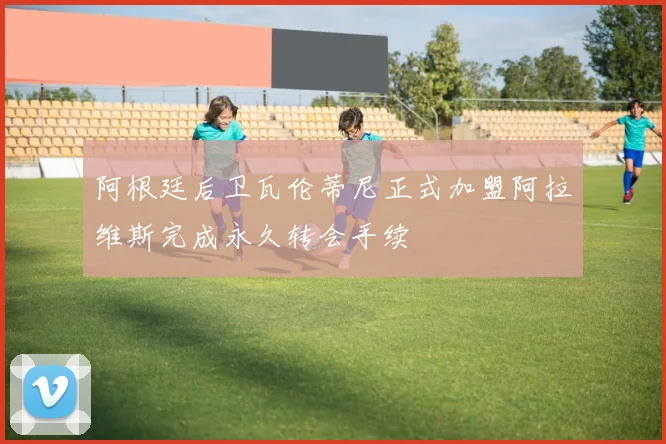 阿根廷后卫瓦伦蒂尼正式加盟阿拉维斯完成永久转会手续