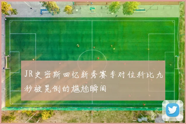 JR史密斯回忆新秀赛季对位科比九秒被晃倒的尴尬瞬间