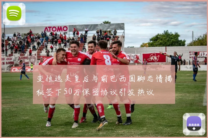 变性选美皇后与前巴西国脚恋情揭秘签下50万保密协议引发热议