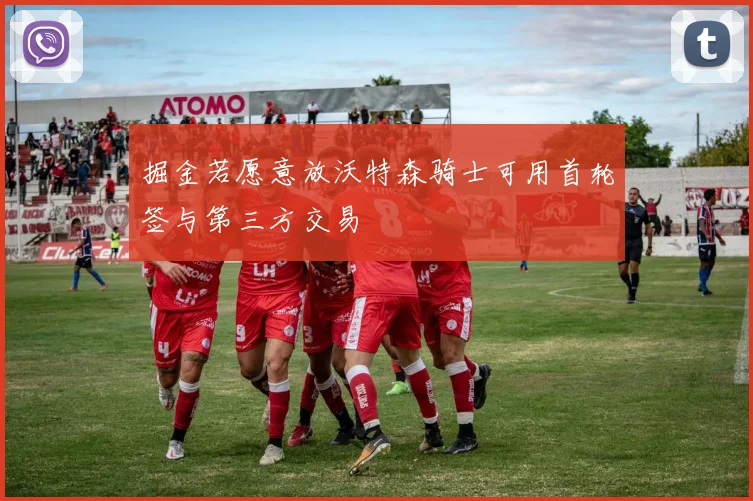 掘金若愿意放沃特森骑士可用首轮签与第三方交易