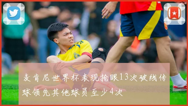麦肯尼世界杯表现抢眼13次破线传球领先其他球员至少4次
