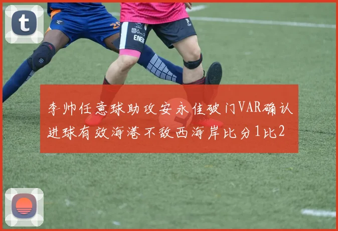 李帅任意球助攻安永佳破门VAR确认进球有效海港不敌西海岸比分1比2