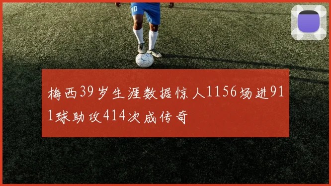 梅西39岁生涯数据惊人1156场进911球助攻414次成传奇
