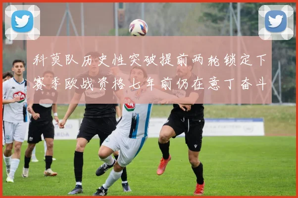 科莫队历史性突破提前两轮锁定下赛季欧战资格七年前仍在意丁奋斗