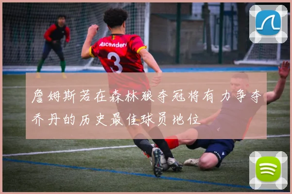 詹姆斯若在森林狼夺冠将有力争夺乔丹的历史最佳球员地位