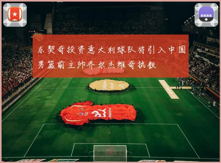 东契奇投资意大利球队将引入中国男篮前主帅乔尔杰维奇执教
