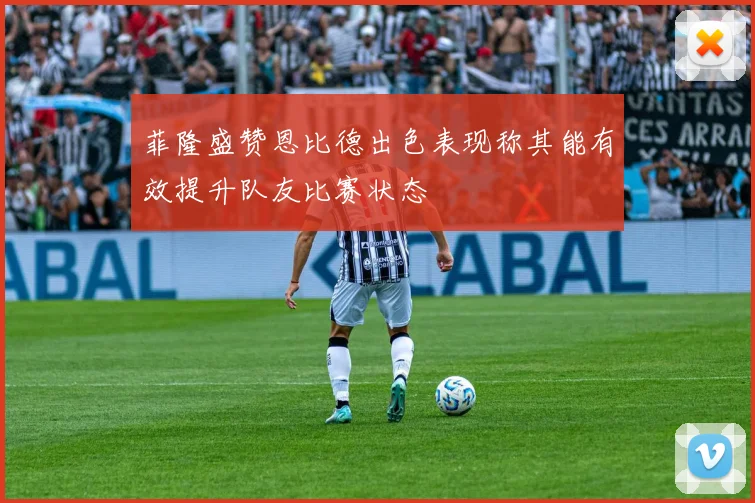 菲隆盛赞恩比德出色表现称其能有效提升队友比赛状态