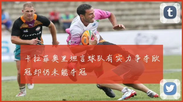 卡拉菲奥里坦言球队有实力争夺欧冠却仍未能夺冠